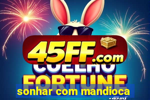sonhar com mandioca